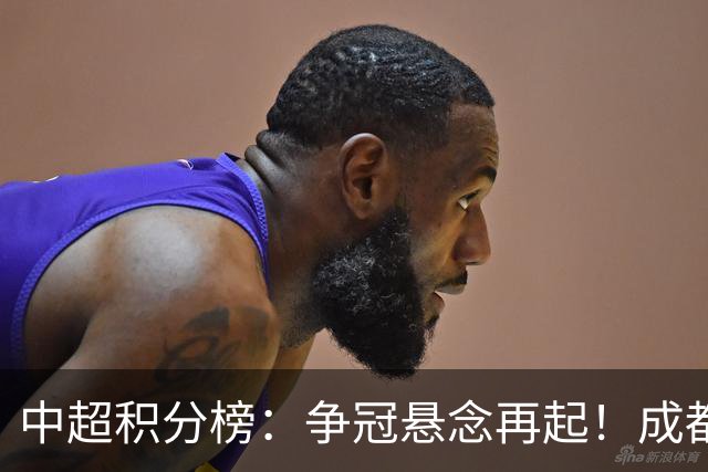 中超积分榜：争冠悬念再起！成都6轮不胜面临崩溃，或涌现黑马