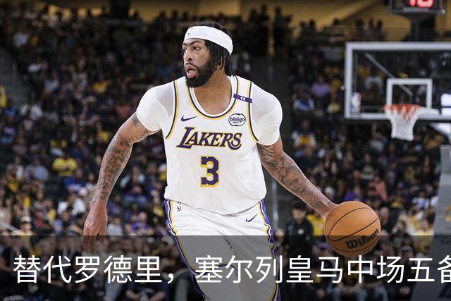 替代罗德里，塞尔列皇马中场五备选：沃顿、布阿迪、恰20在列