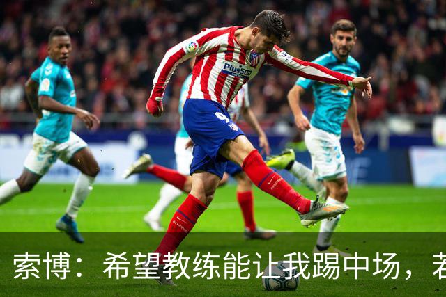 索博：希望教练能让我踢中场，若需要踢右后卫我也乐意效劳