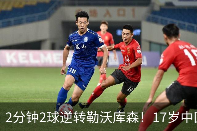 2分钟2球逆转勒沃库森！17岁中国新星惊艳中国足球又让人看到了希望